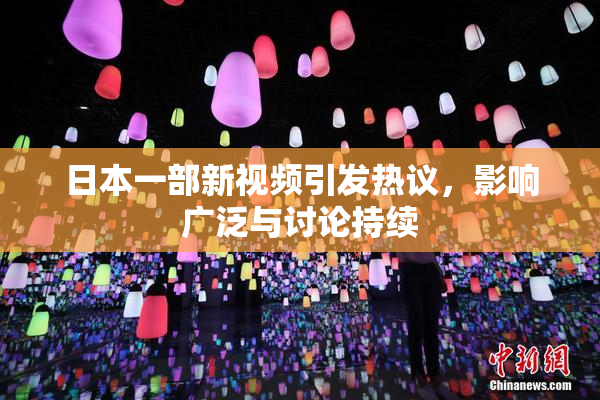 日本一部新视频引发热议，影响广泛与讨论持续