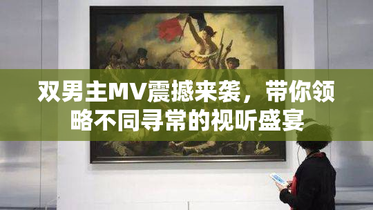 双男主MV震撼来袭，带你领略不同寻常的视听盛宴