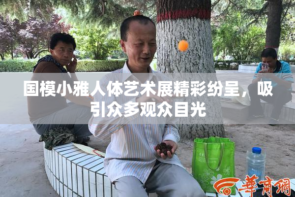 国模小雅人体艺术展精彩纷呈，吸引众多观众目光