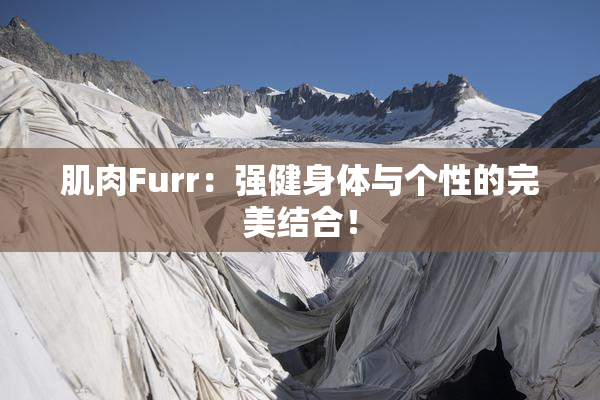 肌肉Furr：强健身体与个性的完美结合！