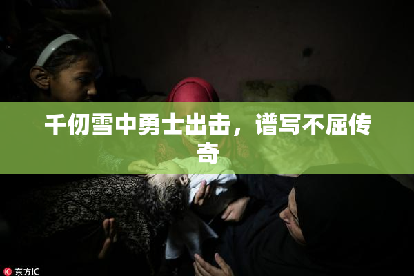 千仞雪中勇士出击，谱写不屈传奇