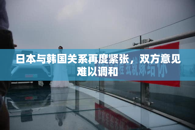 日本与韩国关系再度紧张，双方意见难以调和