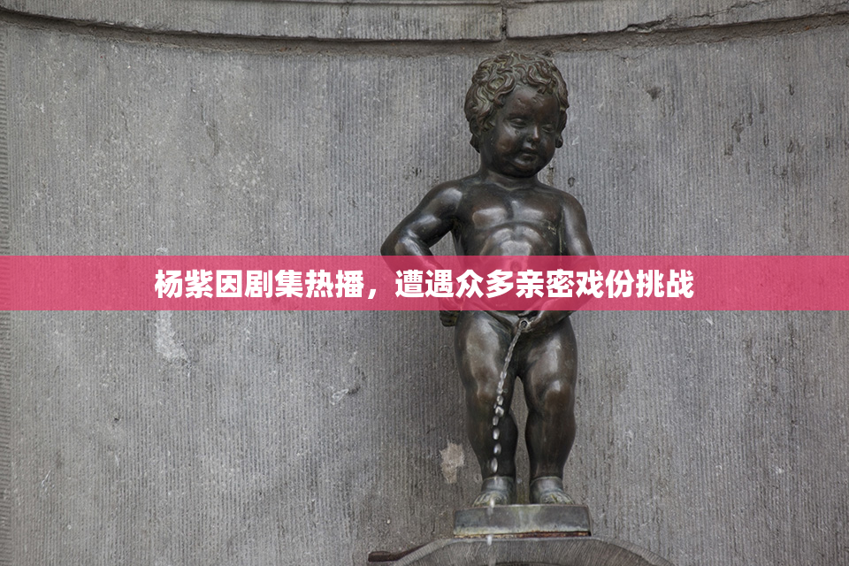 杨紫因剧集热播，遭遇众多亲密戏份挑战