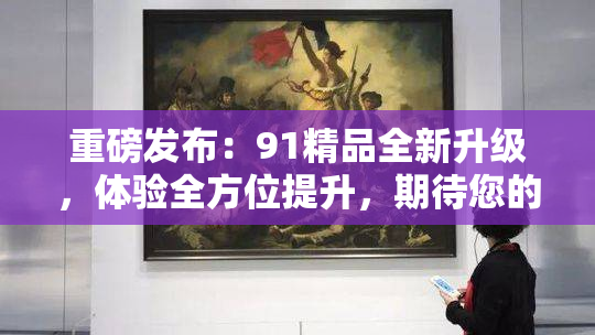重磅发布：91精品全新升级，体验全方位提升，期待您的关注！