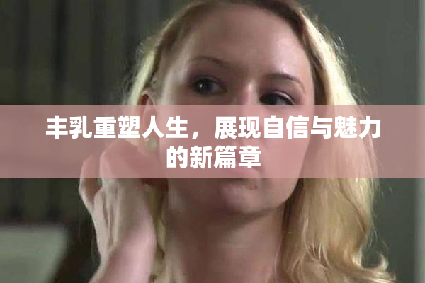 丰乳重塑人生，展现自信与魅力的新篇章