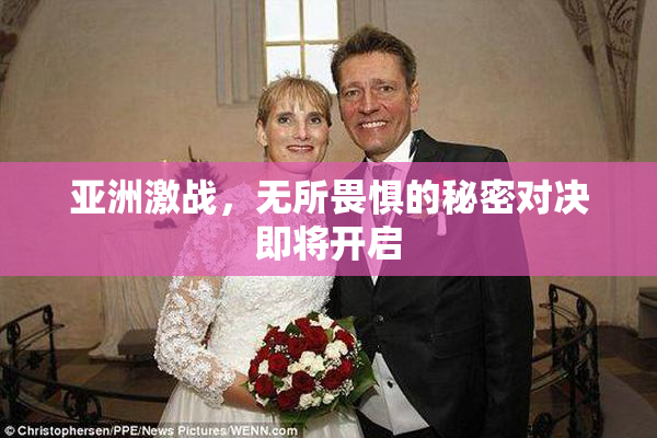 亚洲激战，无所畏惧的秘密对决即将开启