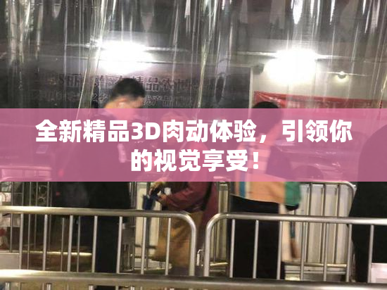 全新精品3D肉动体验，引领你的视觉享受！