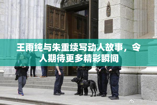 王雨纯与朱重续写动人故事，令人期待更多精彩瞬间