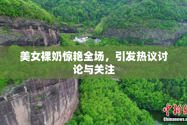 美女裸奶惊艳全场，引发热议讨论与关注