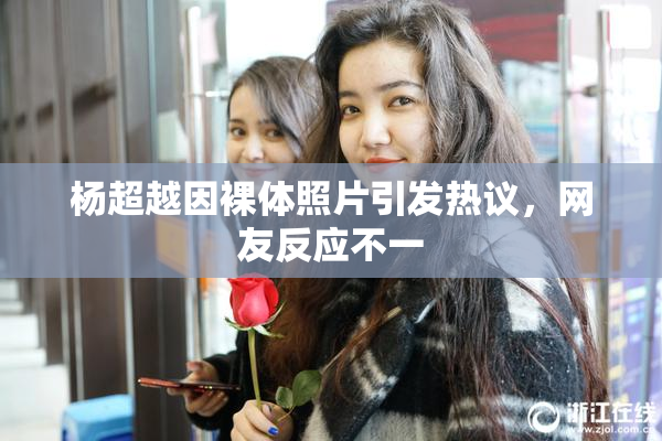 杨超越因裸体照片引发热议，网友反应不一