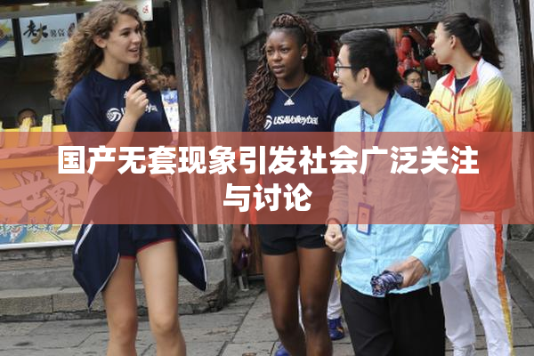 国产无套现象引发社会广泛关注与讨论