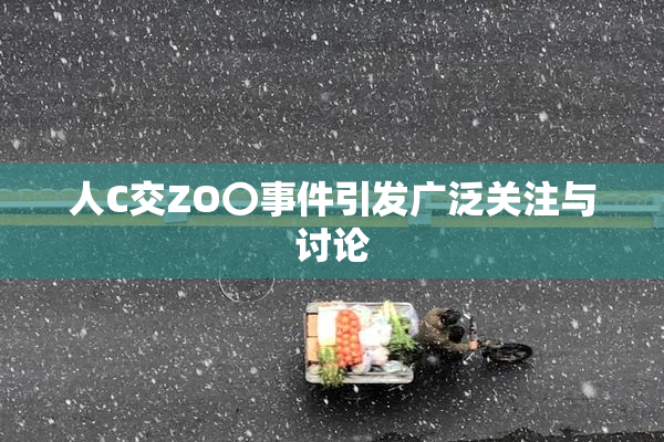 人C交ZO〇事件引发广泛关注与讨论
