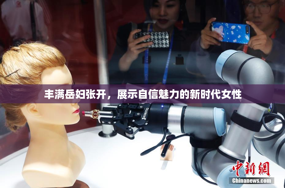丰满岳妇张开，展示自信魅力的新时代女性
