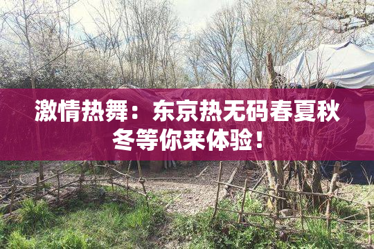 激情热舞：东京热无码春夏秋冬等你来体验！