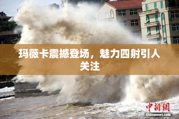 玛薇卡震撼登场，魅力四射引人关注