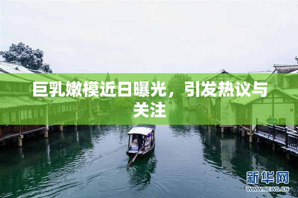 巨乳嫩模近日曝光，引发热议与关注