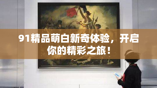 91精品萌白新奇体验，开启你的精彩之旅！