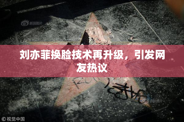 刘亦菲换脸技术再升级，引发网友热议