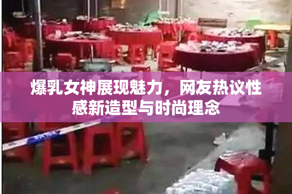 爆乳女神展现魅力，网友热议性感新造型与时尚理念