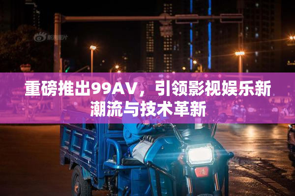 重磅推出99AV，引领影视娱乐新潮流与技术革新