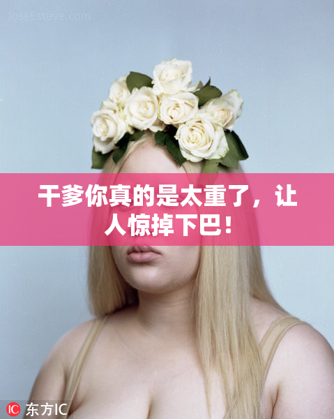 干爹你真的是太重了，让人惊掉下巴！
