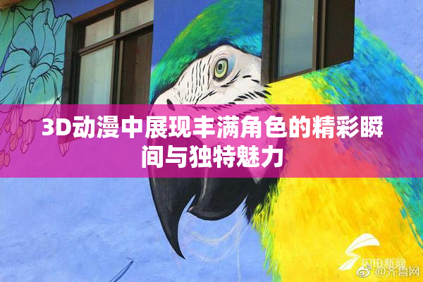 3D动漫中展现丰满角色的精彩瞬间与独特魅力