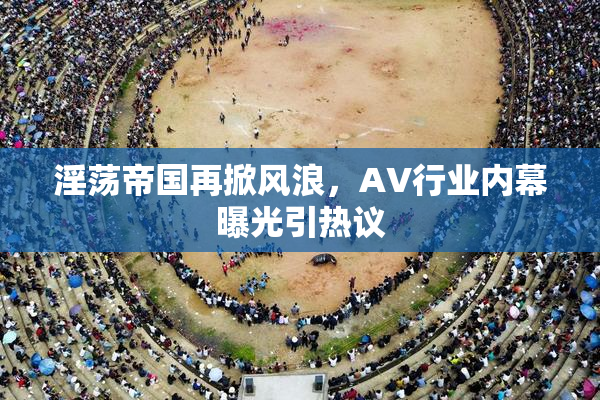 淫荡帝国再掀风浪，AV行业内幕曝光引热议