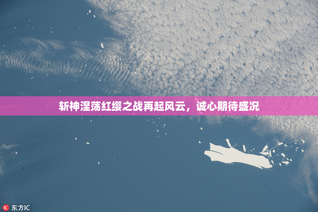 斩神涅荡红缨之战再起风云，诚心期待盛况