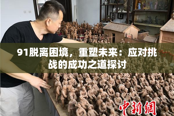 91脱离困境，重塑未来：应对挑战的成功之道探讨