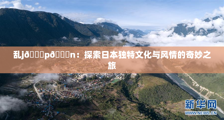 乱j🈚p🈚n：探索日本独特文化与风情的奇妙之旅