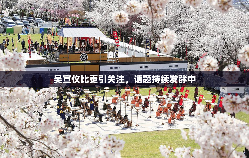 吴宣仪比更引关注，话题持续发酵中