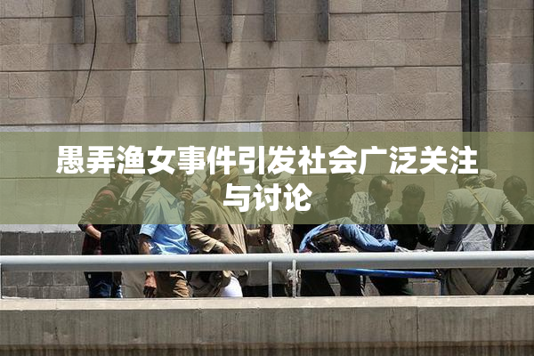愚弄渔女事件引发社会广泛关注与讨论