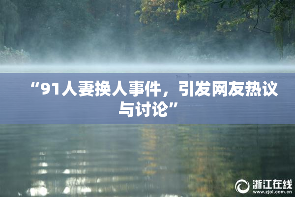 “91人妻换人事件，引发网友热议与讨论”