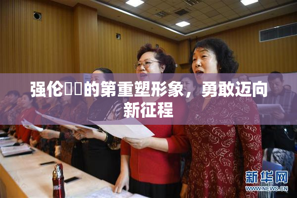 强伦妺妺的第重塑形象，勇敢迈向新征程