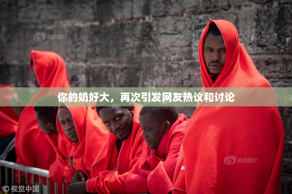 你的奶好大，再次引发网友热议和讨论