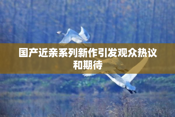 国产近亲系列新作引发观众热议和期待