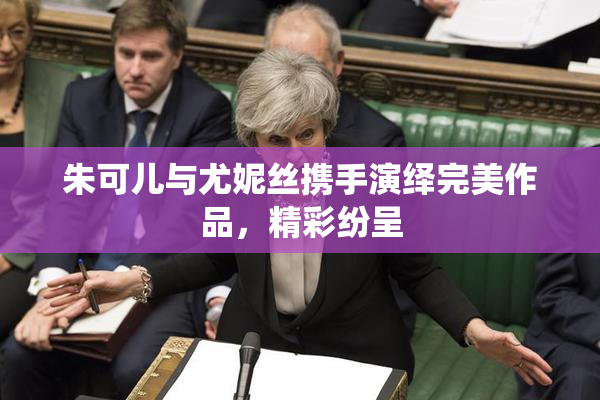 朱可儿与尤妮丝携手演绎完美作品，精彩纷呈