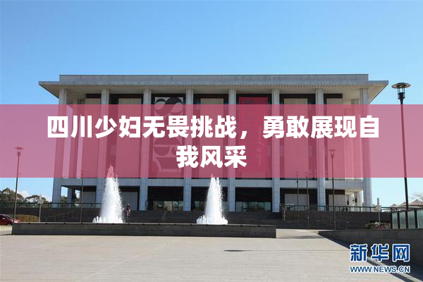 四川少妇无畏挑战，勇敢展现自我风采