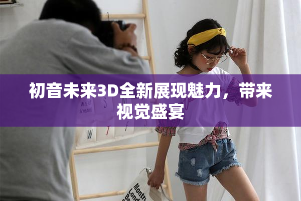 初音未来3D全新展现魅力，带来视觉盛宴