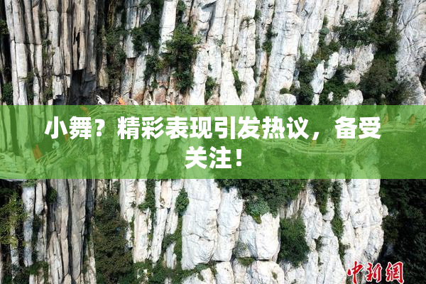 小舞？精彩表现引发热议，备受关注！