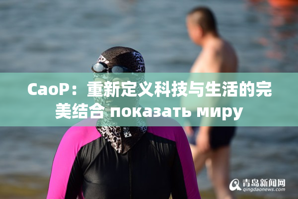 CaoP：重新定义科技与生活的完美结合 показать миру