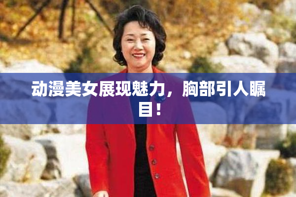 动漫美女展现魅力，胸部引人瞩目！