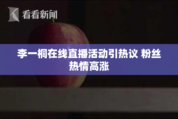 李一桐在线直播活动引热议 粉丝热情高涨
