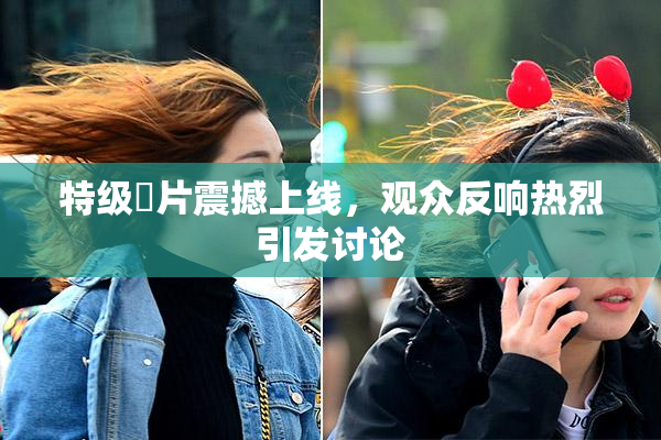 特级婬片震撼上线，观众反响热烈引发讨论
