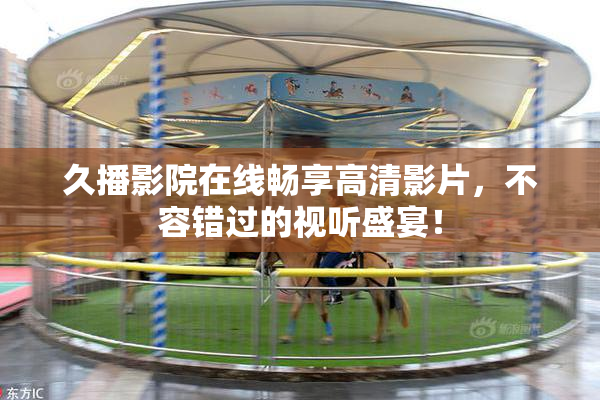 久播影院在线畅享高清影片，不容错过的视听盛宴！