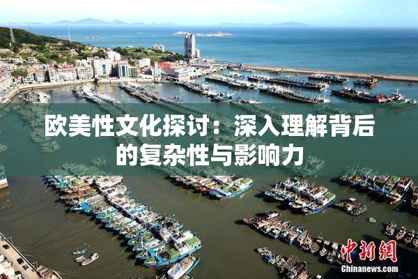 欧美性文化探讨：深入理解背后的复杂性与影响力