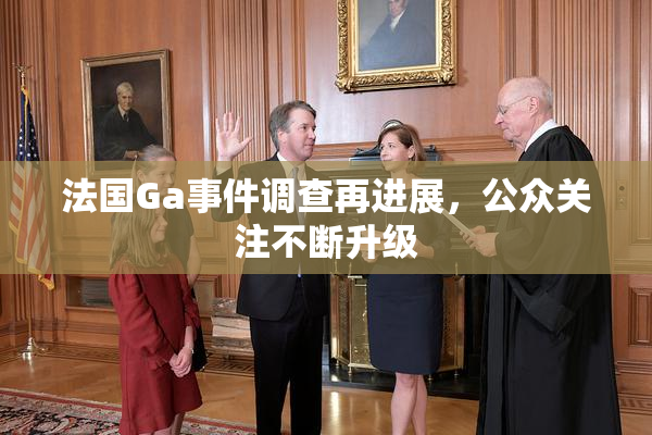 法国Ga事件调查再进展，公众关注不断升级