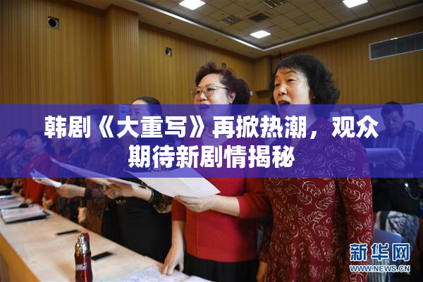 韩剧《大重写》再掀热潮，观众期待新剧情揭秘