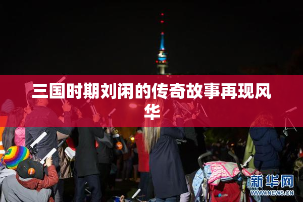 三国时期刘闲的传奇故事再现风华