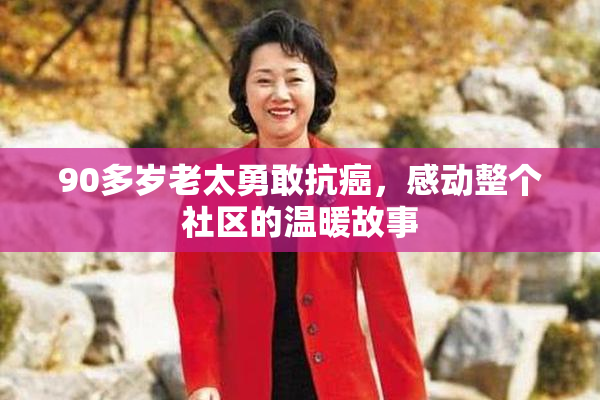 90多岁老太勇敢抗癌，感动整个社区的温暖故事